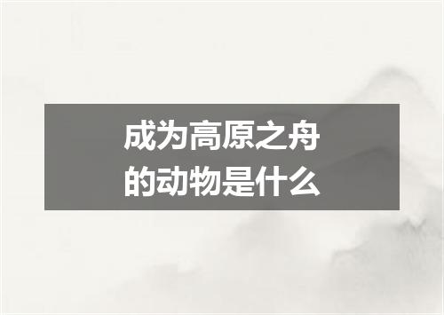 成为高原之舟的动物是什么