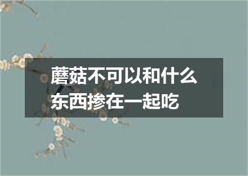 蘑菇不可以和什么东西掺在一起吃