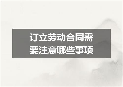 订立劳动合同需要注意哪些事项