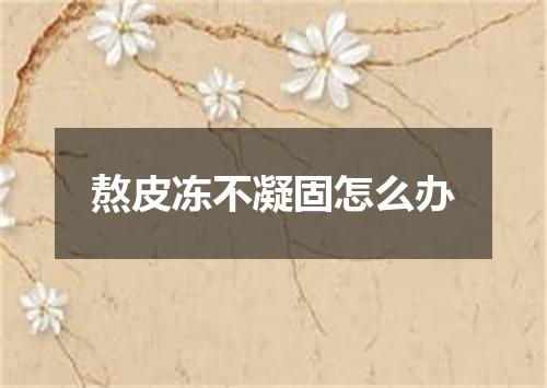 熬皮冻不凝固怎么办