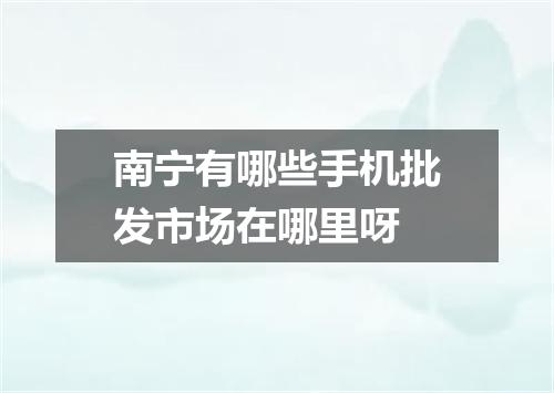 南宁有哪些手机批发市场在哪里呀