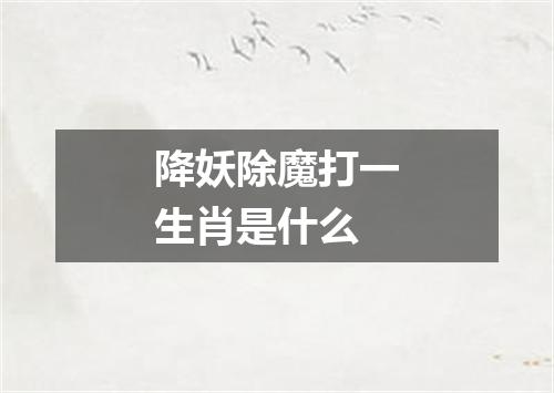 降妖除魔打一生肖是什么