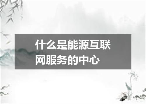 什么是能源互联网服务的中心