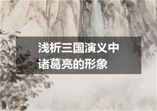 浅析三国演义中诸葛亮的形象