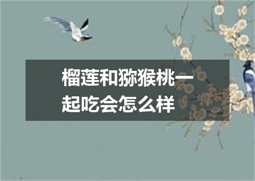 榴莲和猕猴桃一起吃会怎么样