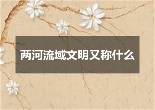 两河流域文明又称什么