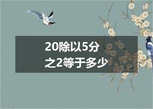20除以5分之2等于多少