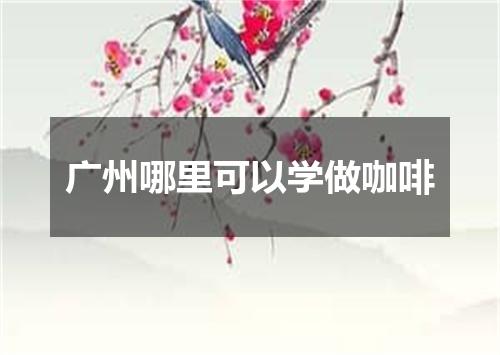 广州哪里可以学做咖啡