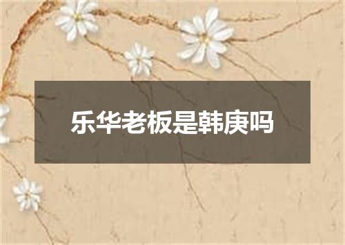 乐华老板是韩庚吗