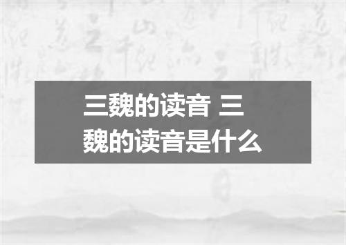 三魏的读音 三魏的读音是什么