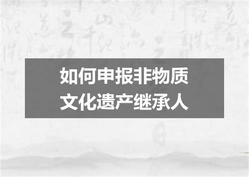 如何申报非物质文化遗产继承人