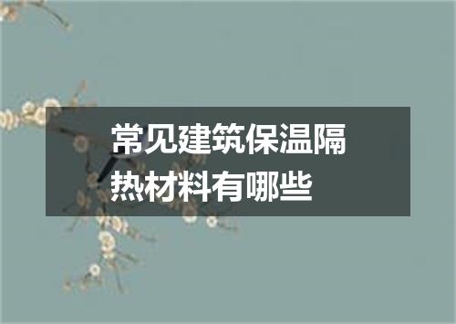 常见建筑保温隔热材料有哪些
