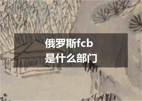 俄罗斯fcb是什么部门