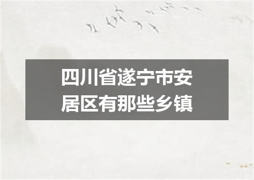 四川省遂宁市安居区有那些乡镇