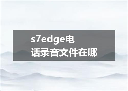 s7edge电话录音文件在哪