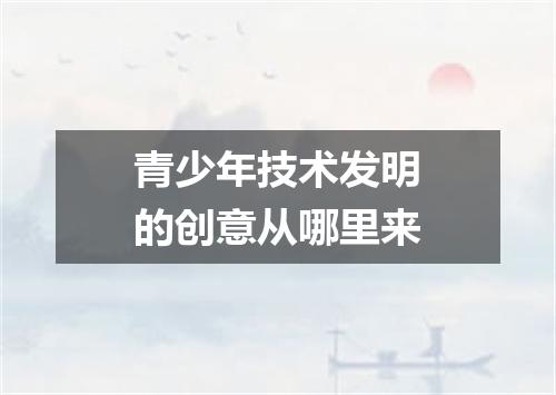 青少年技术发明的创意从哪里来