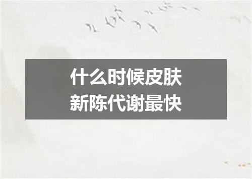 什么时候皮肤新陈代谢最快