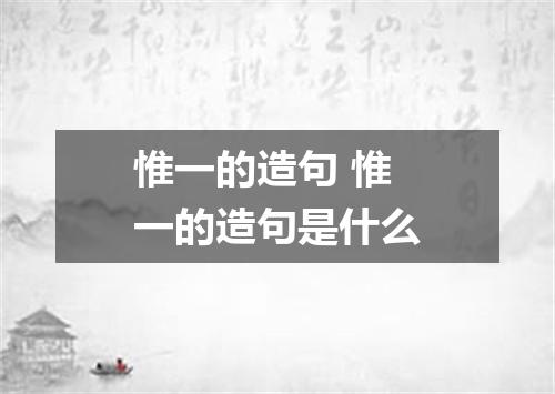 惟一的造句 惟一的造句是什么