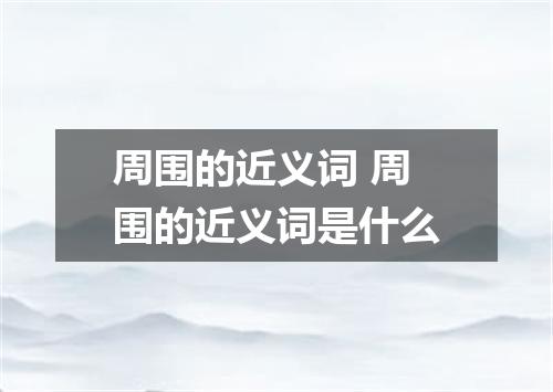 周围的近义词 周围的近义词是什么
