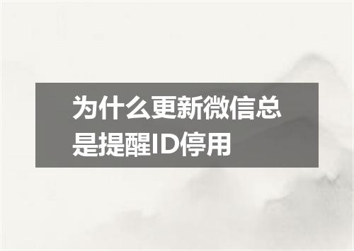 为什么更新微信总是提醒ID停用