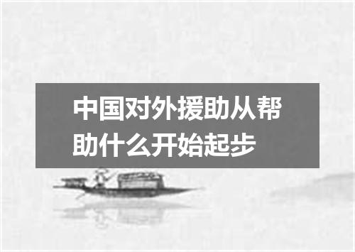 中国对外援助从帮助什么开始起步