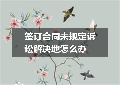 签订合同未规定诉讼解决地怎么办