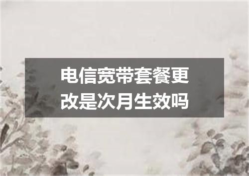 电信宽带套餐更改是次月生效吗