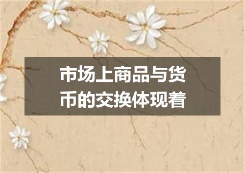 市场上商品与货币的交换体现着
