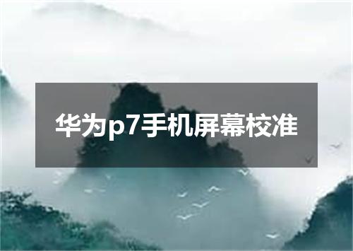 华为p7手机屏幕校准