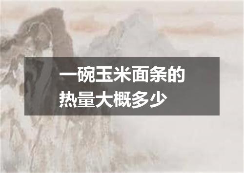 一碗玉米面条的热量大概多少