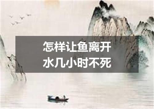 怎样让鱼离开水几小时不死