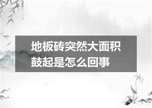 地板砖突然大面积鼓起是怎么回事