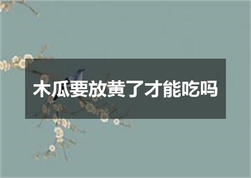 木瓜要放黄了才能吃吗