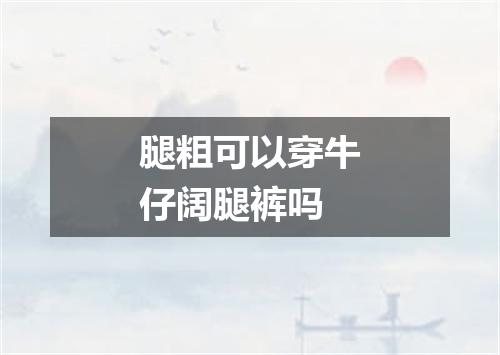 腿粗可以穿牛仔阔腿裤吗