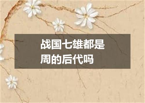 战国七雄都是周的后代吗