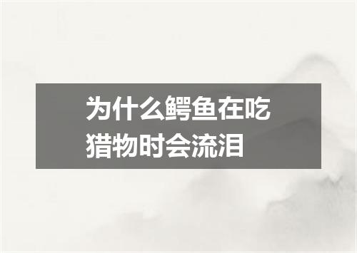 为什么鳄鱼在吃猎物时会流泪