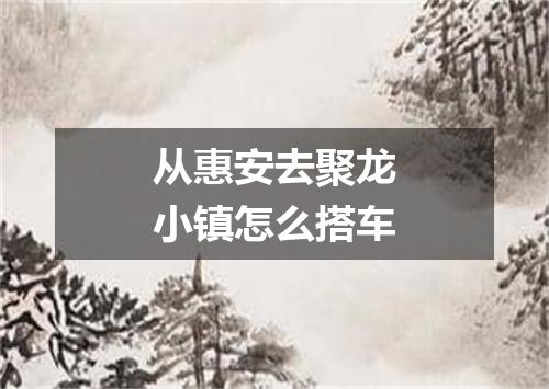 从惠安去聚龙小镇怎么搭车