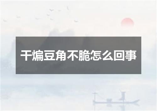 干煸豆角不脆怎么回事