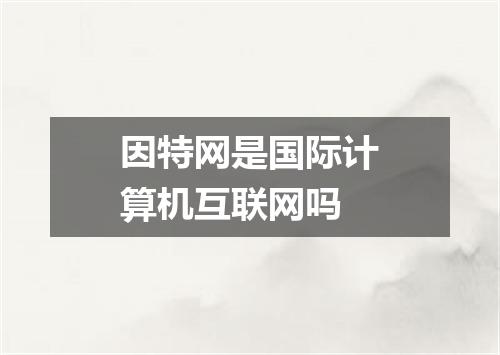 因特网是国际计算机互联网吗