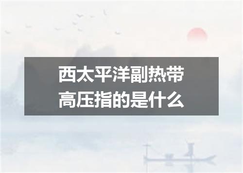 西太平洋副热带高压指的是什么