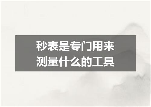 秒表是专门用来测量什么的工具