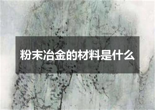 粉末冶金的材料是什么