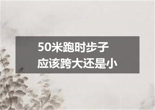 50米跑时步子应该跨大还是小