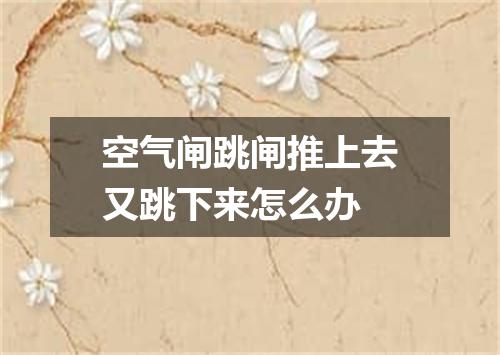 空气闸跳闸推上去又跳下来怎么办