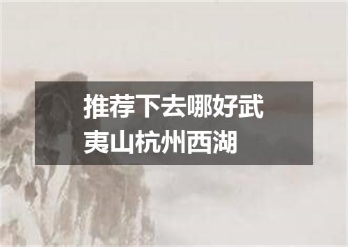 推荐下去哪好武夷山杭州西湖