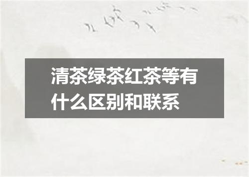清茶绿茶红茶等有什么区别和联系