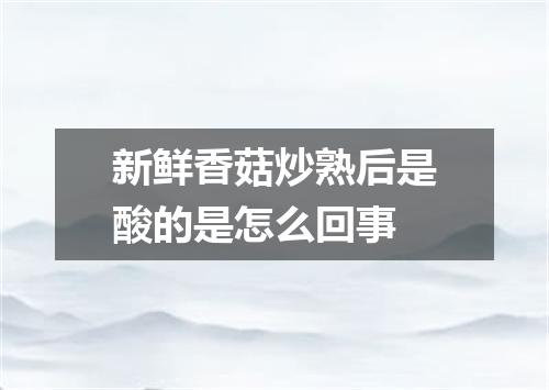 新鲜香菇炒熟后是酸的是怎么回事