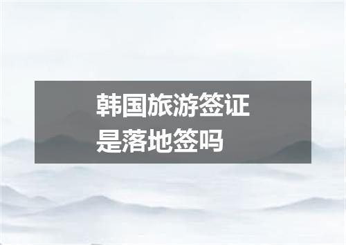 韩国旅游签证是落地签吗