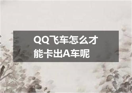 QQ飞车怎么才能卡出A车呢