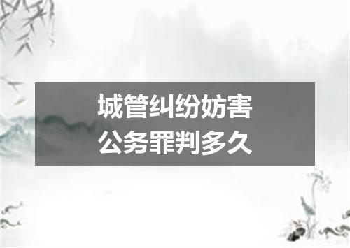 城管纠纷妨害公务罪判多久